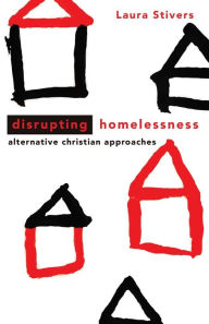 Title: Disrupting Homelessness: Alternative Christian Approaches, Author: Laura Stivers