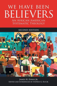 Title: We Have Been Believers: An African American Systematic Theology, Second Edition, Author: James H. Evans Jr.