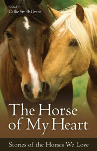 Title: The Horse of My Heart: Stories of the Horses We Love, Author: Callie Smith Grant