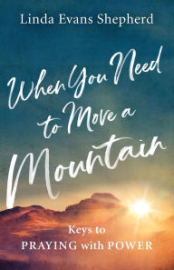 Title: When You Need to Move a Mountain: Keys to Praying with Power, Author: Linda Evans Shepherd