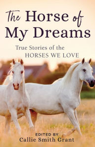 Title: The Horse of My Dreams: True Stories of the Horses We Love, Author: Callie Smith Grant