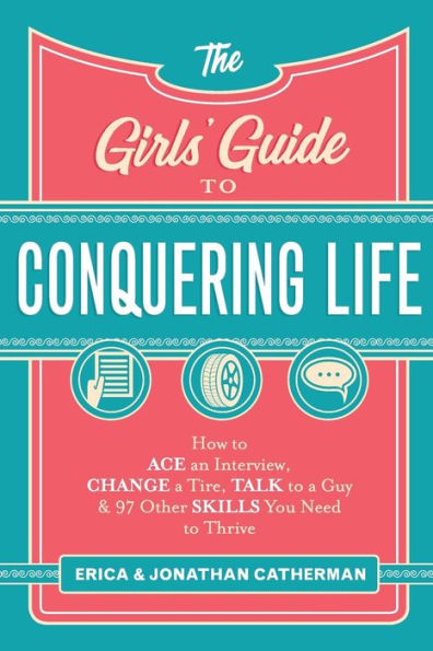 The Girls' Guide to Conquering Life: How to Ace an Interview, Change a Tire, Talk to a Guy, and 97 Other Skills You Need to Thrive