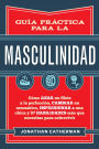 Guia practica para la masculinidad: Como asar un filete a la perfeccion, cambiar un neumatico, impresionar a una chica y 97 habilidades mas que necesitas para sobrevivir