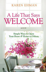 Title: A Life That Says Welcome: Simple Ways to Open Your Heart & Home to Others, Author: Karen Ehman
