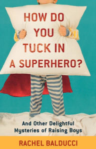 How Do You Tuck In a Superhero?: And Other Delightful Mysteries of Raising Boys