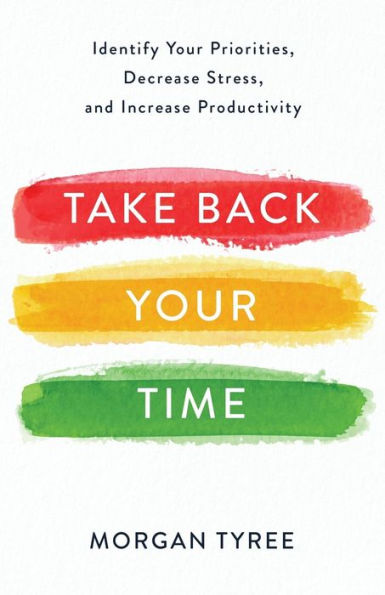 Take Back Your Time: Identify Your Priorities, Decrease Stress, and Increase Productivity