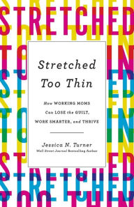 Title: Stretched Too Thin: How Working Moms Can Lose the Guilt, Work Smarter, and Thrive, Author: Jessica N. Turner