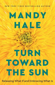 Title: Turn Toward the Sun: Releasing What If and Embracing What Is, Author: Mandy Hale