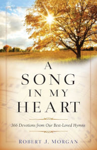Title: A Song in My Heart: 366 Devotions from Our Best-Loved Hymns, Author: Robert J. Morgan