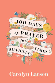 Title: 100 Days of Prayer for Difficult Times, Author: Carolyn Larsen