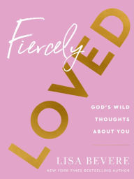 Title: Fiercely Loved: God's Wild Thoughts about You, Author: Lisa Bevere