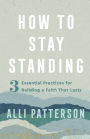 How to Stay Standing: 3 Essential Practices for Building a Faith That Lasts