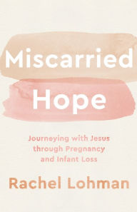 Title: Miscarried Hope: Journeying with Jesus through Pregnancy and Infant Loss, Author: Rachel Lohman