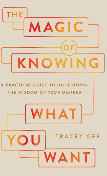 Magic of Knowing What You Want: A Practical Guide to Unearthing the Wisdom of Your Desires