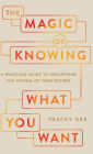 Magic of Knowing What You Want: A Practical Guide to Unearthing the Wisdom of Your Desires
