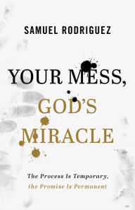 Title: Your Mess, God's Miracle: The Process Is Temporary, the Promise Is Permanent, Author: Samuel Rodriguez