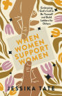 When Women Support Women: Embracing God's Call to Be Yourself and Build Ladders for Others
