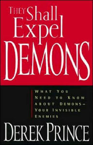 They Shall Expel Demons: What You Need to Know about Demons--Your Invisible Enemies