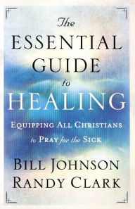 Title: The Essential Guide to Healing: Equipping All Christians to Pray for the Sick, Author: Bill Johnson