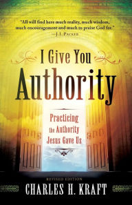 Title: I Give You Authority: Practicing the Authority Jesus Gave Us, Author: Charles H. Kraft