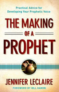Title: The Making of a Prophet: Practical Advice for Developing Your Prophetic Voice, Author: Jennifer LeClaire