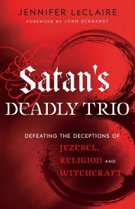 Title: Satan's Deadly Trio: Defeating the Deceptions of Jezebel, Religion and Witchcraft, Author: Jennifer LeClaire