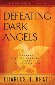 Title: Defeating Dark Angels: Breaking Demonic Oppression in the Believer's Life, Author: Charles H. Kraft