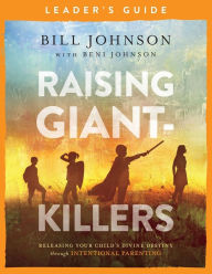 Title: Raising Giant-Killers Leader's Guide: Releasing Your Child's Divine Destiny through Intentional Parenting, Author: Bill Johnson