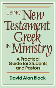 Title: Using New Testament Greek in Ministry: A Practical Guide for Students and Pastors, Author: David Alan Black