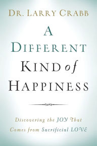 A Different Kind of Happiness: Discovering the Joy That Comes from Sacrificial Love