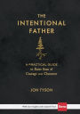 The Intentional Father: A Practical Guide to Raise Sons of Courage and Character