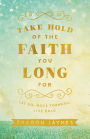 Take Hold of the Faith You Long For: Let Go, Move Forward, Live Bold