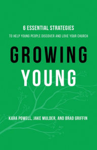 Title: Growing Young: Six Essential Strategies to Help Young People Discover and Love Your Church, Author: Kara Powell