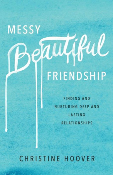 Messy Beautiful Friendship: Finding and Nurturing Deep and Lasting Relationships