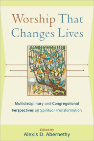Worship That Changes Lives: Multidisciplinary and Congregational Perspectives on Spiritual Transformation