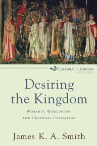 Title: Desiring the Kingdom: Worship, Worldview, and Cultural Formation, Author: James K. A. Smith