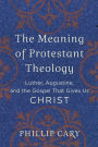 The Meaning of Protestant Theology: Luther, Augustine, and the Gospel That Gives Us Christ
