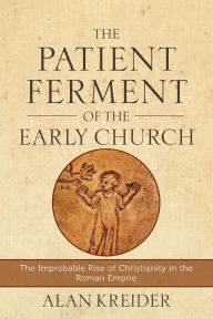 Title: The Patient Ferment of the Early Church: The Improbable Rise of Christianity in the Roman Empire, Author: Alan Kreider