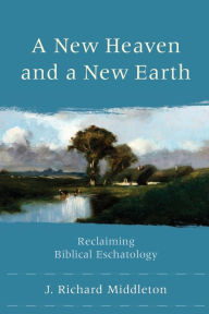 Title: A New Heaven and a New Earth: Reclaiming Biblical Eschatology, Author: J. Richard Middleton