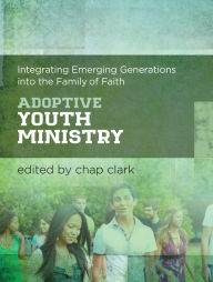 Title: Adoptive Youth Ministry: Integrating Emerging Generations into the Family of Faith, Author: Chap Clark