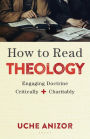 How to Read Theology : Engaging Doctrine Critically and Charitably
