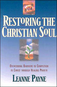 Title: Restoring the Christian Soul: Overcoming Barriers to Completion in Christ through Healing Prayer, Author: Leanne Payne