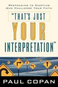 Title: That's Just Your Interpretation: Responding to Skeptics Who Challenge Your Faith, Author: Paul Copan