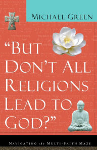 Title: But Don't All Religions Lead to God?: Navigating the Multi-Faith Maze, Author: Michael Green