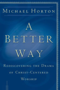 Title: A Better Way: Rediscovering the Drama of God-Centered Worship, Author: Michael Horton