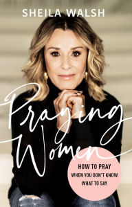 Title: Praying Women: How to Pray When You Don't Know What to Say, Author: Sheila Walsh