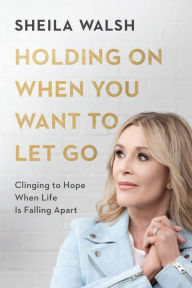 Title: Holding On When You Want to Let Go: Clinging to Hope When Life Is Falling Apart, Author: Sheila Walsh