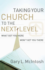 Title: Taking Your Church to the Next Level: What Got You Here Won't Get You There, Author: Gary L. McIntosh