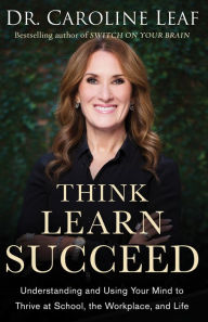 Title: Think, Learn, Succeed: Understanding and Using Your Mind to Thrive at School, the Workplace, and Life, Author: Dr. Caroline Leaf