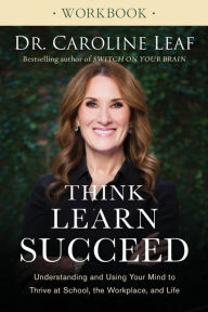 Title: Think, Learn, Succeed Workbook: Understanding and Using Your Mind to Thrive at School, the Workplace, and Life, Author: Dr. Caroline Leaf